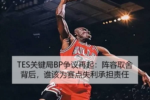 TES关键局BP争议再起：阵容取舍背后，谁该为赛点失利承担责任